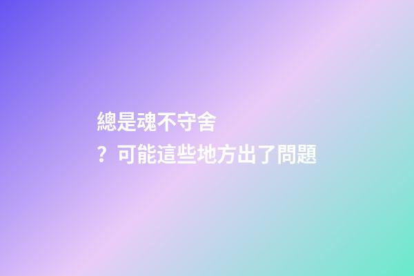 總是魂不守舍？可能這些地方出了問題